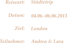 London Stdtetrip 04.06.-06.06.2013 Andrea & Lara Reiseart: Datum: Ziel: Teilnehmer: