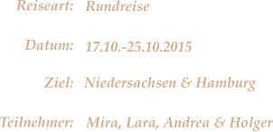 Reiseart: Datum: Ziel: Teilnehmer: Rundreise 17.10.-25.10.2015 Niedersachsen & Hamburg Mira, Lara, Andrea & Holger